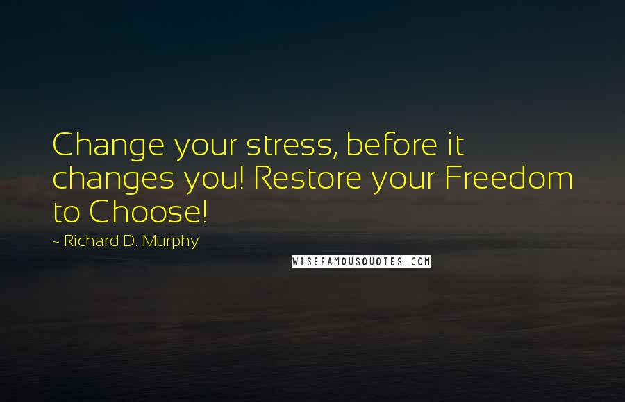 Richard D. Murphy Quotes: Change your stress, before it changes you! Restore your Freedom to Choose!