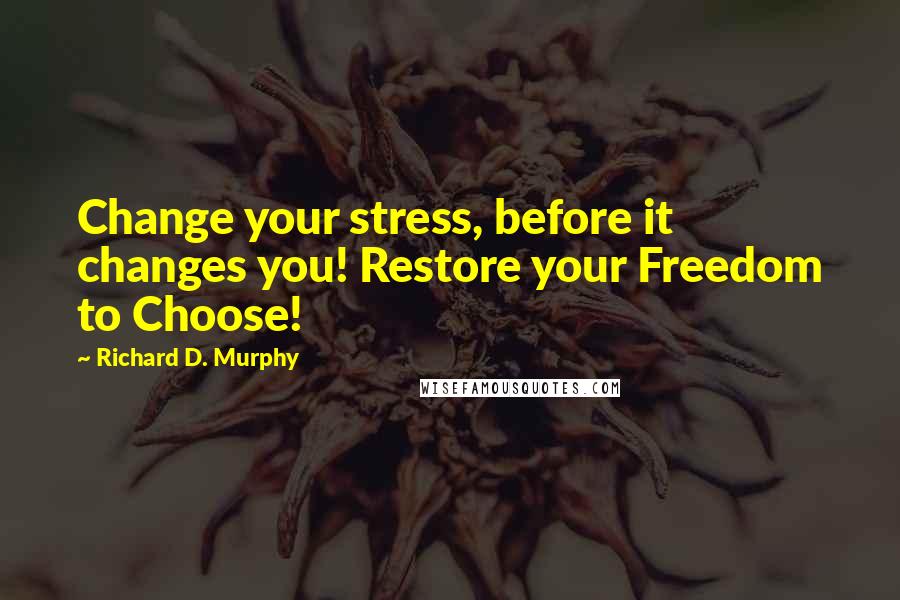 Richard D. Murphy Quotes: Change your stress, before it changes you! Restore your Freedom to Choose!