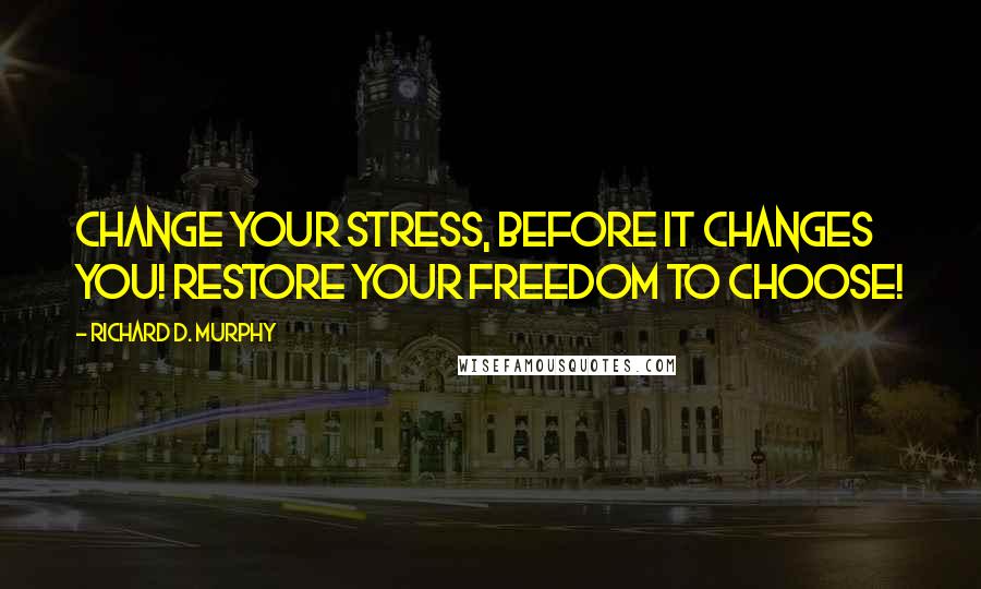 Richard D. Murphy Quotes: Change your stress, before it changes you! Restore your Freedom to Choose!