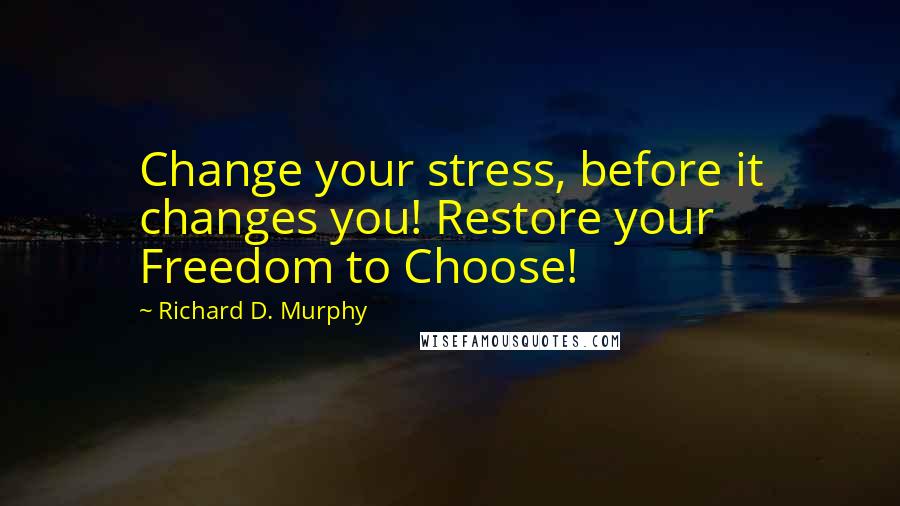Richard D. Murphy Quotes: Change your stress, before it changes you! Restore your Freedom to Choose!
