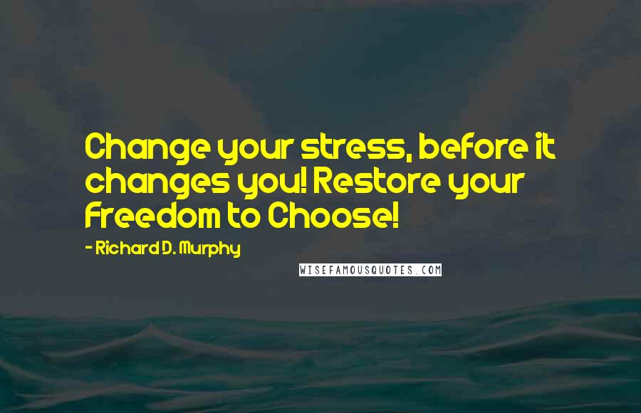 Richard D. Murphy Quotes: Change your stress, before it changes you! Restore your Freedom to Choose!