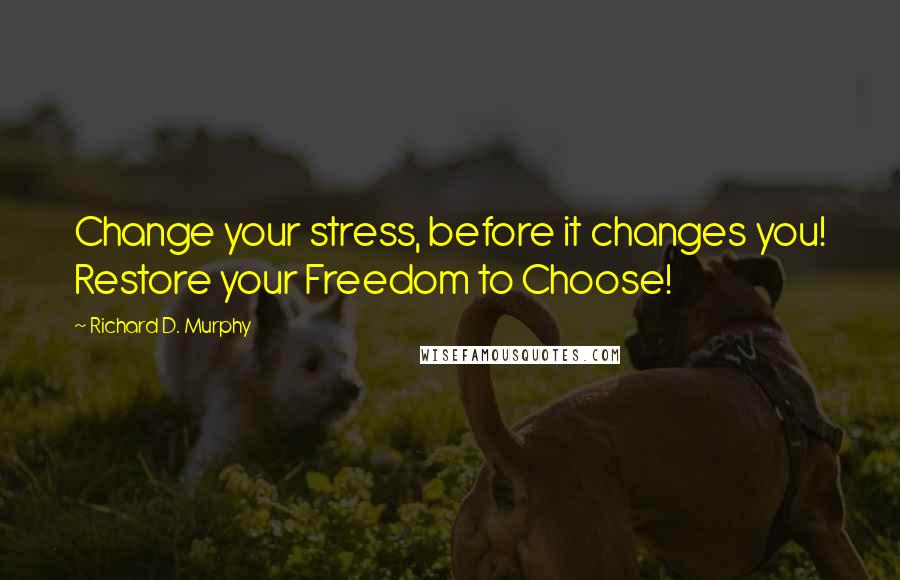 Richard D. Murphy Quotes: Change your stress, before it changes you! Restore your Freedom to Choose!