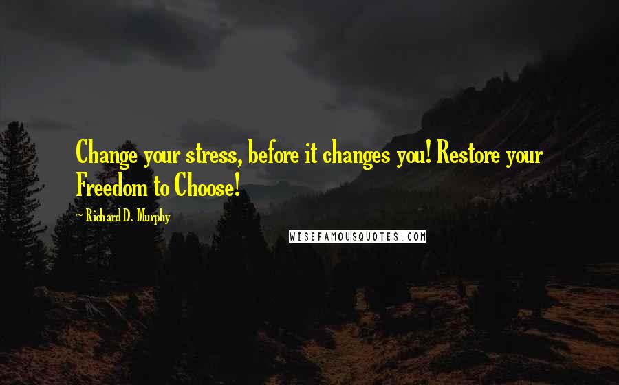 Richard D. Murphy Quotes: Change your stress, before it changes you! Restore your Freedom to Choose!