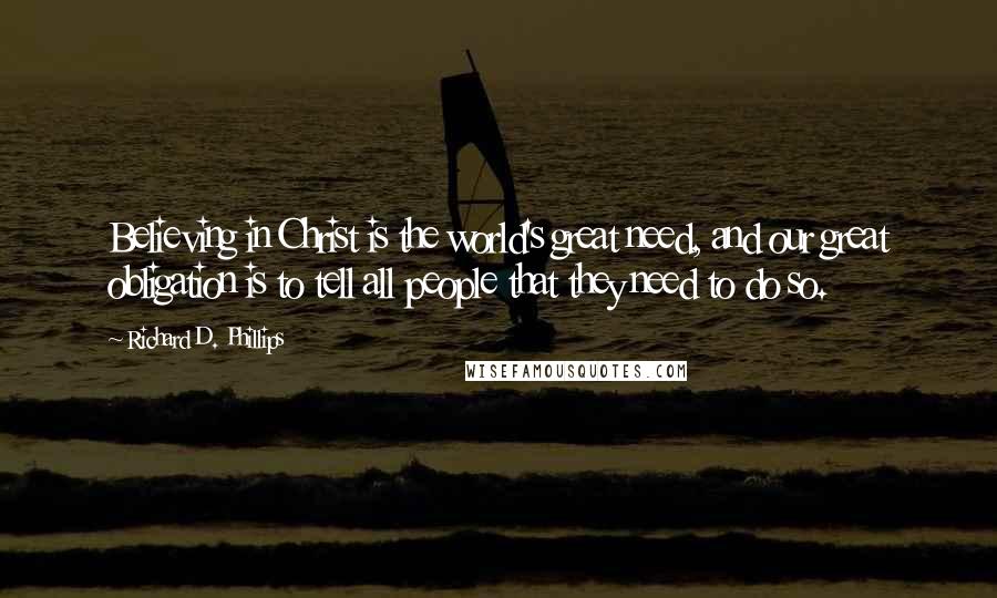 Richard D. Phillips Quotes: Believing in Christ is the world's great need, and our great obligation is to tell all people that they need to do so.
