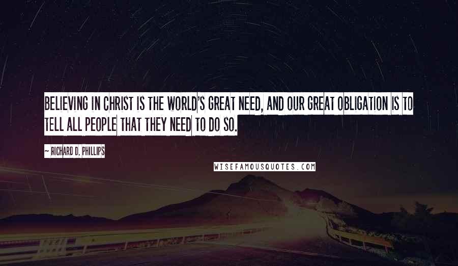 Richard D. Phillips Quotes: Believing in Christ is the world's great need, and our great obligation is to tell all people that they need to do so.