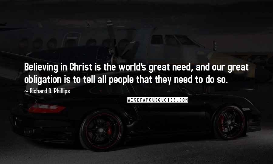 Richard D. Phillips Quotes: Believing in Christ is the world's great need, and our great obligation is to tell all people that they need to do so.