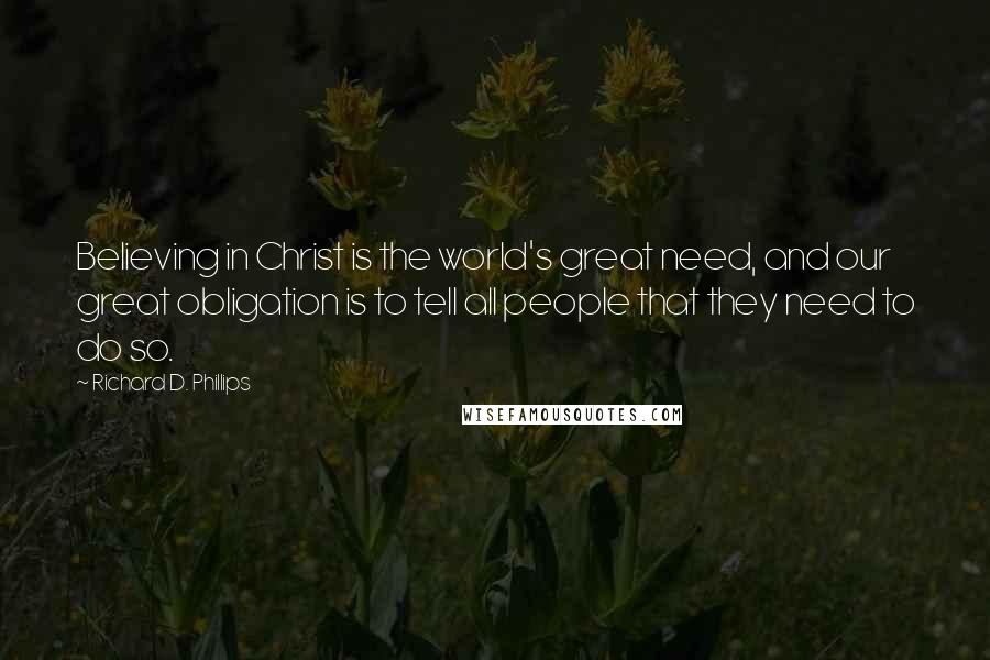 Richard D. Phillips Quotes: Believing in Christ is the world's great need, and our great obligation is to tell all people that they need to do so.
