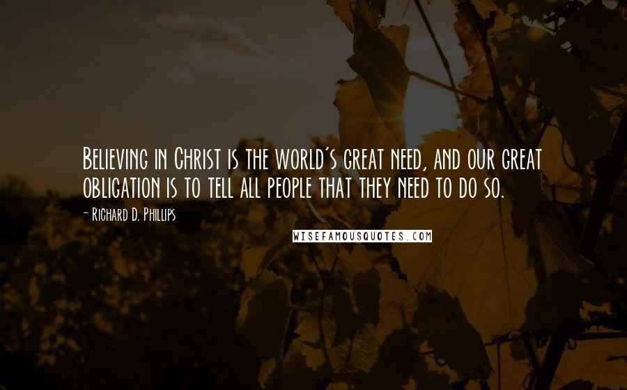 Richard D. Phillips Quotes: Believing in Christ is the world's great need, and our great obligation is to tell all people that they need to do so.