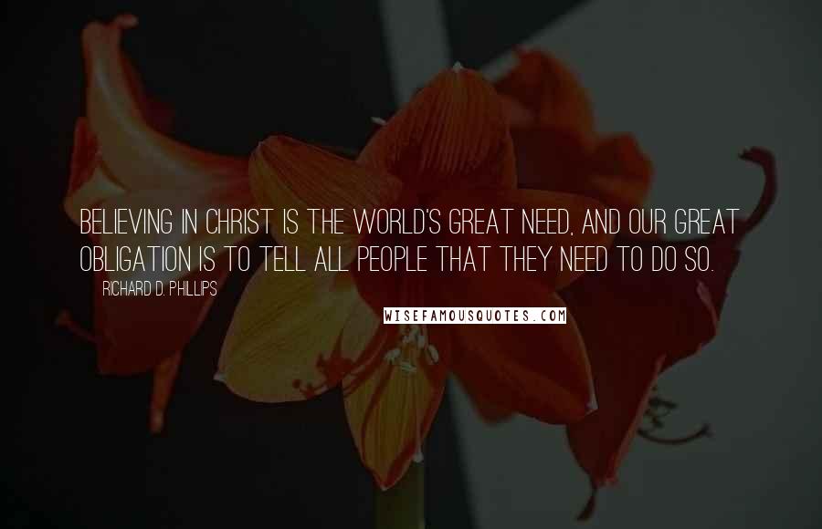 Richard D. Phillips Quotes: Believing in Christ is the world's great need, and our great obligation is to tell all people that they need to do so.
