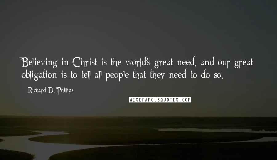 Richard D. Phillips Quotes: Believing in Christ is the world's great need, and our great obligation is to tell all people that they need to do so.