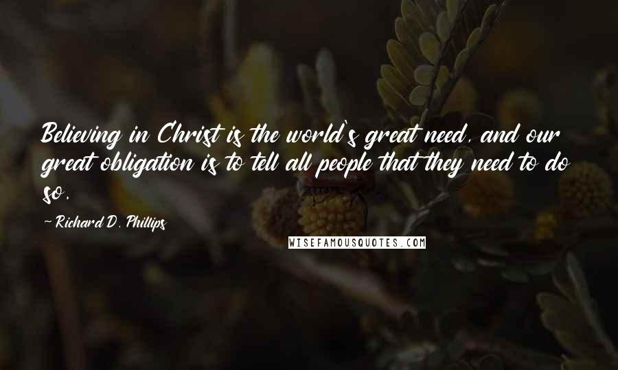 Richard D. Phillips Quotes: Believing in Christ is the world's great need, and our great obligation is to tell all people that they need to do so.