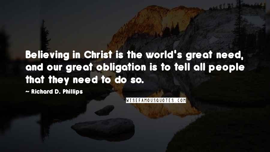 Richard D. Phillips Quotes: Believing in Christ is the world's great need, and our great obligation is to tell all people that they need to do so.
