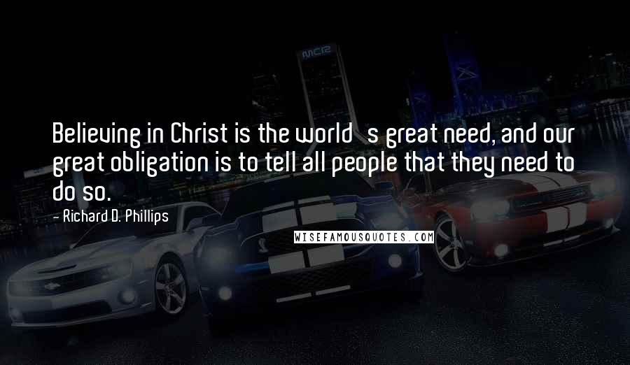 Richard D. Phillips Quotes: Believing in Christ is the world's great need, and our great obligation is to tell all people that they need to do so.