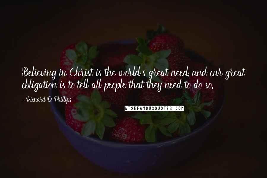 Richard D. Phillips Quotes: Believing in Christ is the world's great need, and our great obligation is to tell all people that they need to do so.