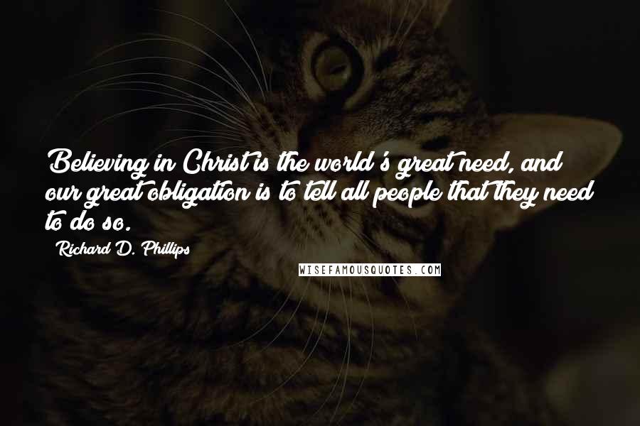 Richard D. Phillips Quotes: Believing in Christ is the world's great need, and our great obligation is to tell all people that they need to do so.