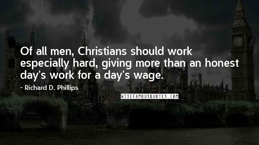 Richard D. Phillips Quotes: Of all men, Christians should work especially hard, giving more than an honest day's work for a day's wage.