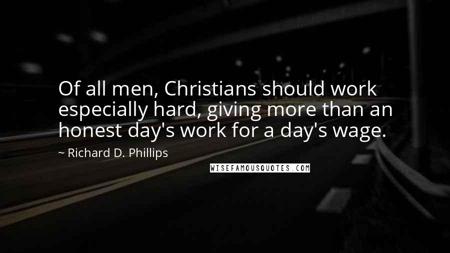 Richard D. Phillips Quotes: Of all men, Christians should work especially hard, giving more than an honest day's work for a day's wage.