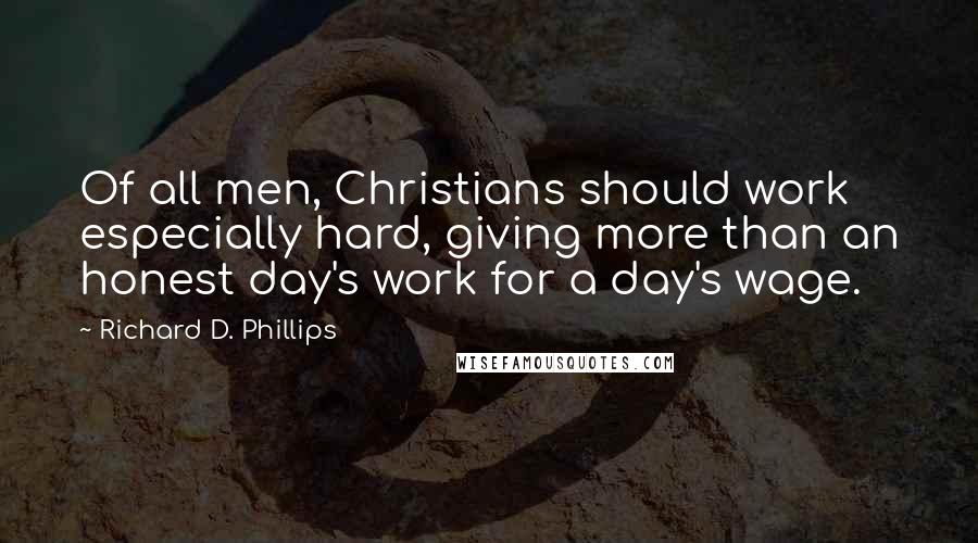 Richard D. Phillips Quotes: Of all men, Christians should work especially hard, giving more than an honest day's work for a day's wage.