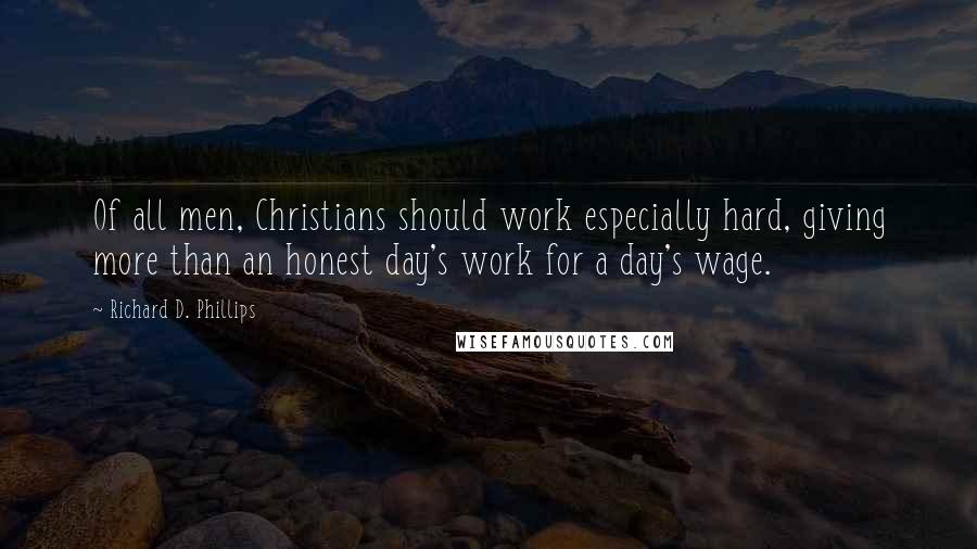 Richard D. Phillips Quotes: Of all men, Christians should work especially hard, giving more than an honest day's work for a day's wage.