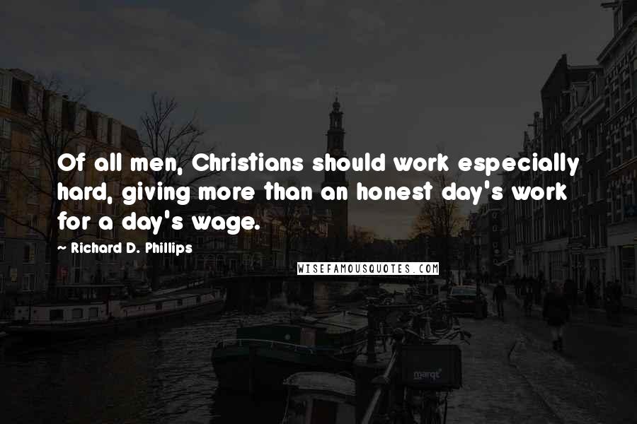 Richard D. Phillips Quotes: Of all men, Christians should work especially hard, giving more than an honest day's work for a day's wage.
