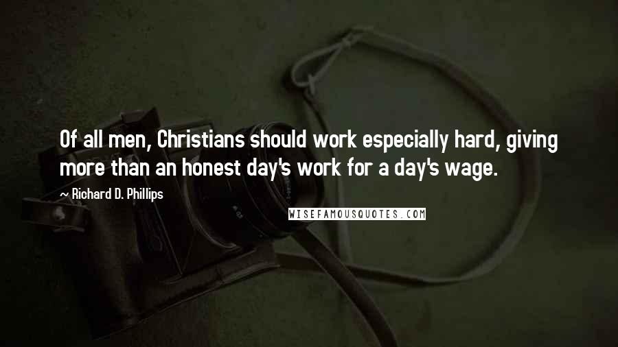 Richard D. Phillips Quotes: Of all men, Christians should work especially hard, giving more than an honest day's work for a day's wage.