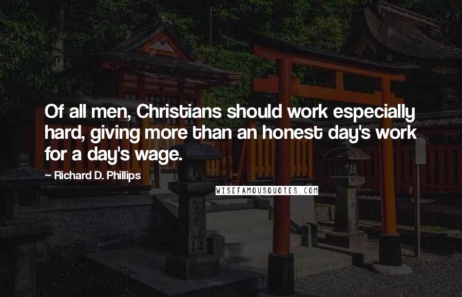 Richard D. Phillips Quotes: Of all men, Christians should work especially hard, giving more than an honest day's work for a day's wage.