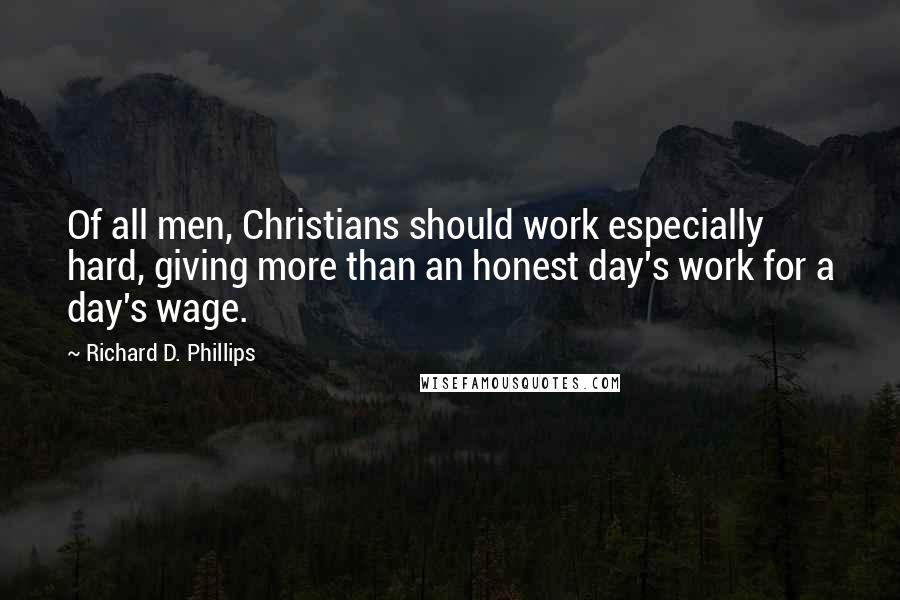 Richard D. Phillips Quotes: Of all men, Christians should work especially hard, giving more than an honest day's work for a day's wage.