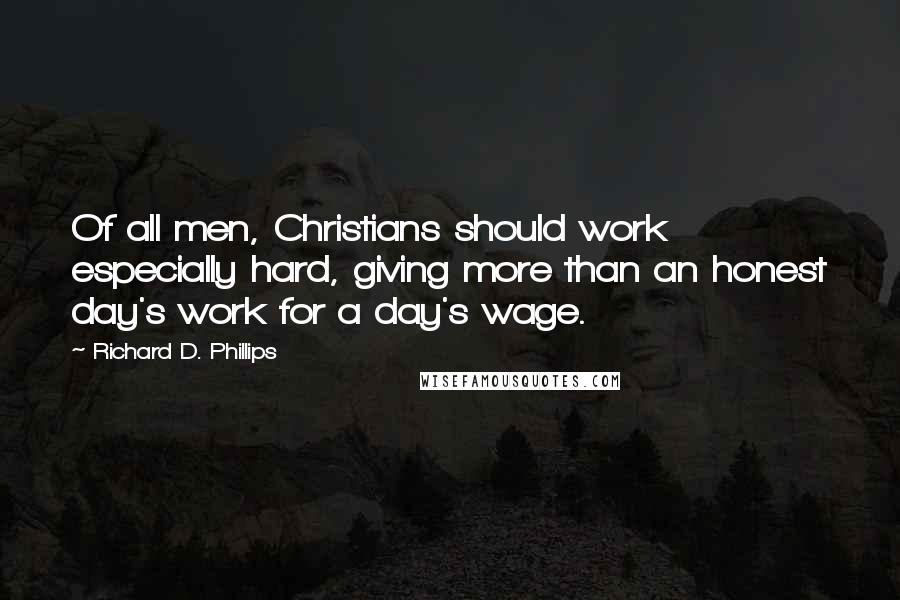 Richard D. Phillips Quotes: Of all men, Christians should work especially hard, giving more than an honest day's work for a day's wage.