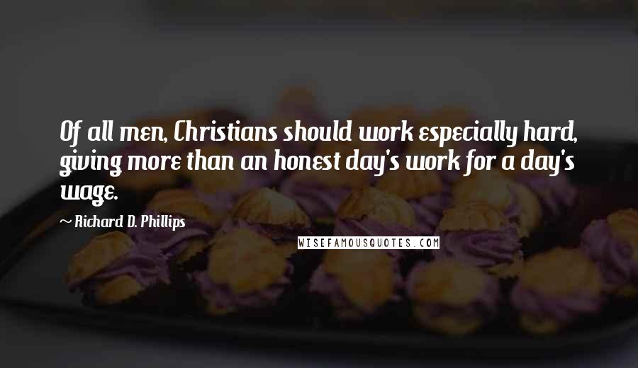 Richard D. Phillips Quotes: Of all men, Christians should work especially hard, giving more than an honest day's work for a day's wage.