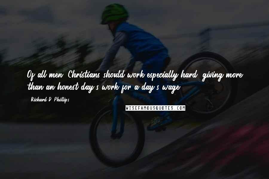 Richard D. Phillips Quotes: Of all men, Christians should work especially hard, giving more than an honest day's work for a day's wage.