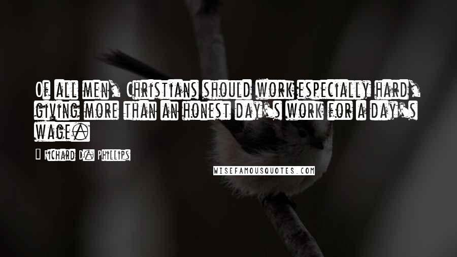 Richard D. Phillips Quotes: Of all men, Christians should work especially hard, giving more than an honest day's work for a day's wage.