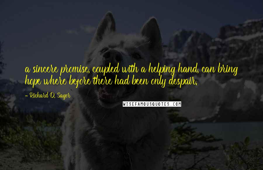 Richard D. Sagor Quotes: a sincere promise, coupled with a helping hand, can bring hope where before there had been only despair.