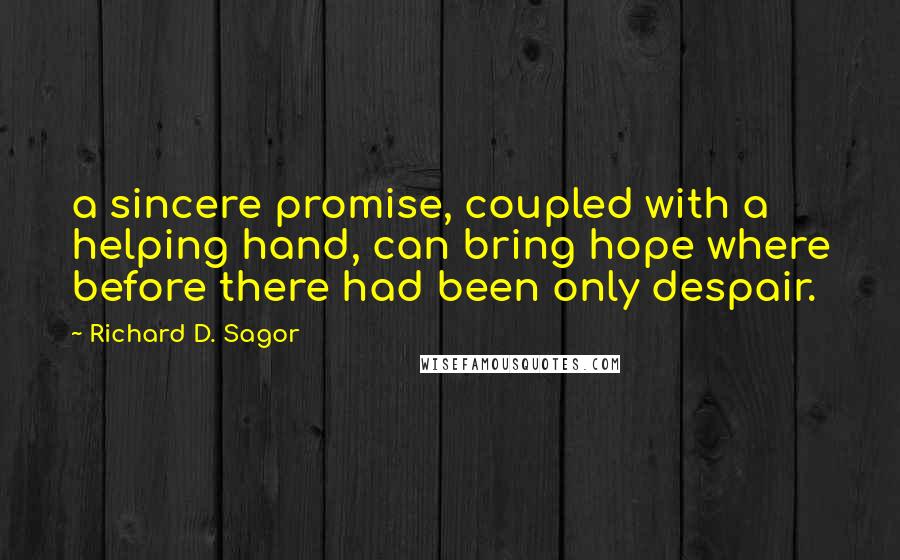 Richard D. Sagor Quotes: a sincere promise, coupled with a helping hand, can bring hope where before there had been only despair.