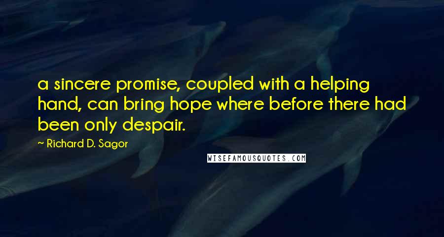 Richard D. Sagor Quotes: a sincere promise, coupled with a helping hand, can bring hope where before there had been only despair.