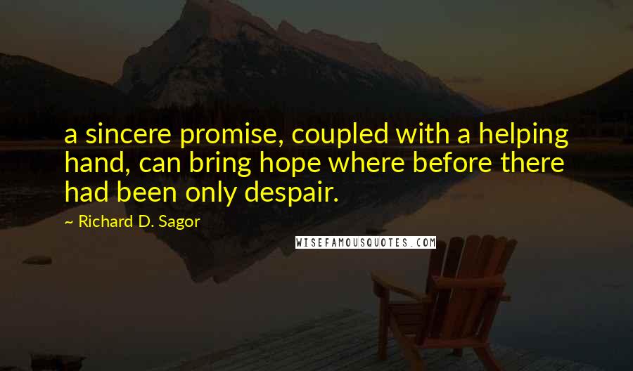 Richard D. Sagor Quotes: a sincere promise, coupled with a helping hand, can bring hope where before there had been only despair.