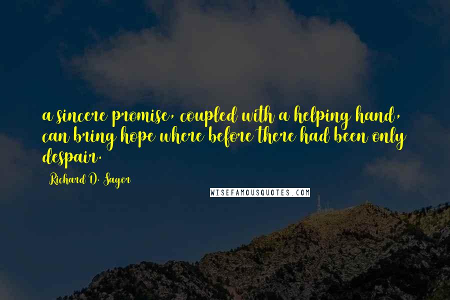 Richard D. Sagor Quotes: a sincere promise, coupled with a helping hand, can bring hope where before there had been only despair.