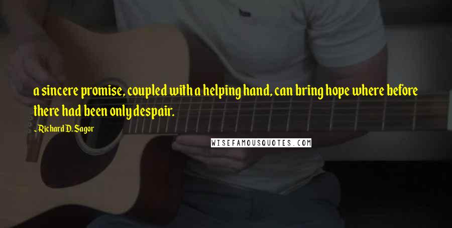 Richard D. Sagor Quotes: a sincere promise, coupled with a helping hand, can bring hope where before there had been only despair.