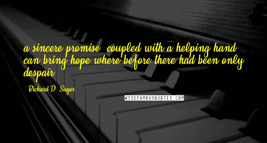 Richard D. Sagor Quotes: a sincere promise, coupled with a helping hand, can bring hope where before there had been only despair.
