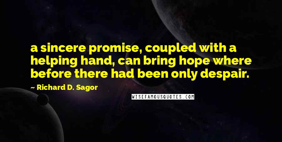 Richard D. Sagor Quotes: a sincere promise, coupled with a helping hand, can bring hope where before there had been only despair.