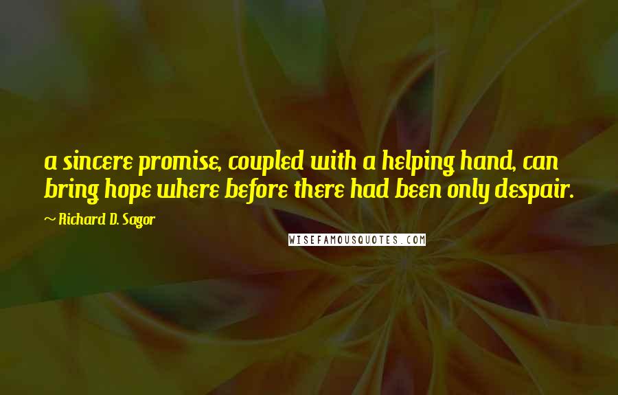 Richard D. Sagor Quotes: a sincere promise, coupled with a helping hand, can bring hope where before there had been only despair.