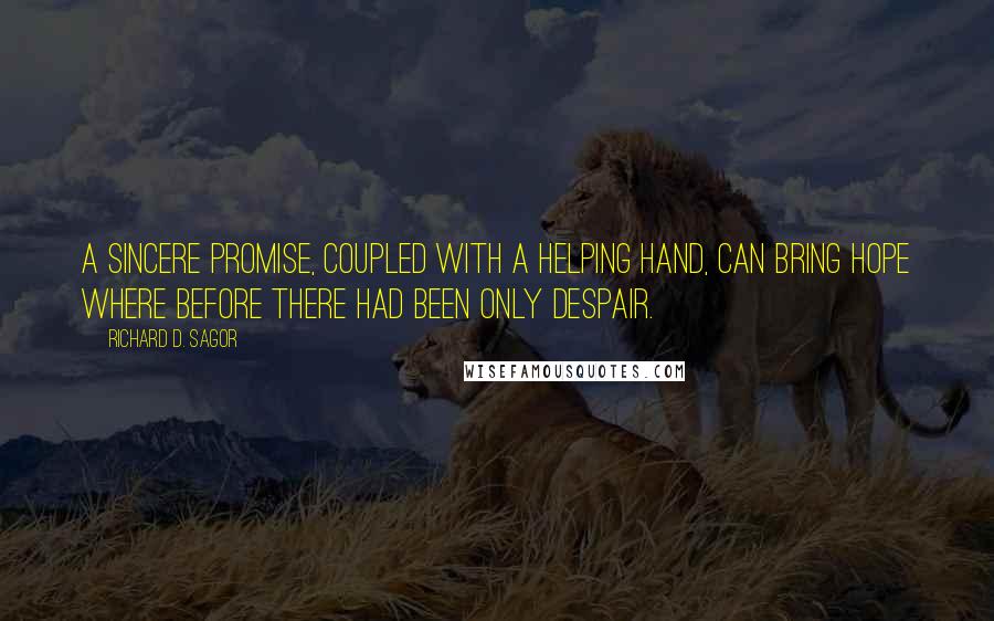 Richard D. Sagor Quotes: a sincere promise, coupled with a helping hand, can bring hope where before there had been only despair.