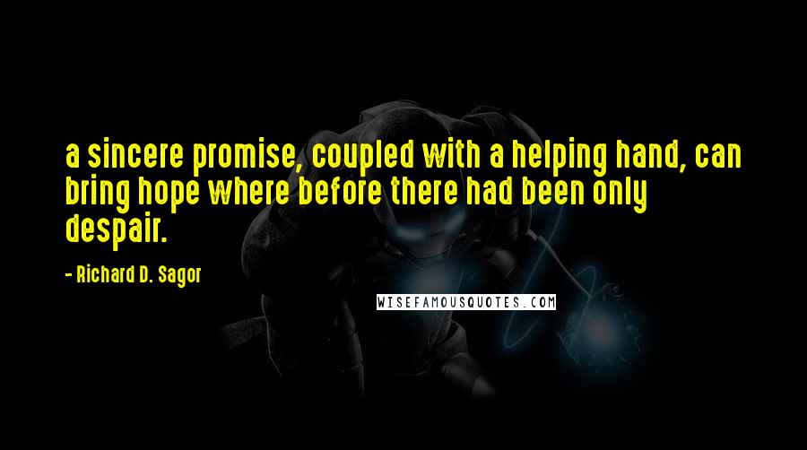 Richard D. Sagor Quotes: a sincere promise, coupled with a helping hand, can bring hope where before there had been only despair.