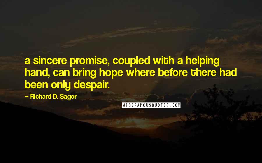 Richard D. Sagor Quotes: a sincere promise, coupled with a helping hand, can bring hope where before there had been only despair.