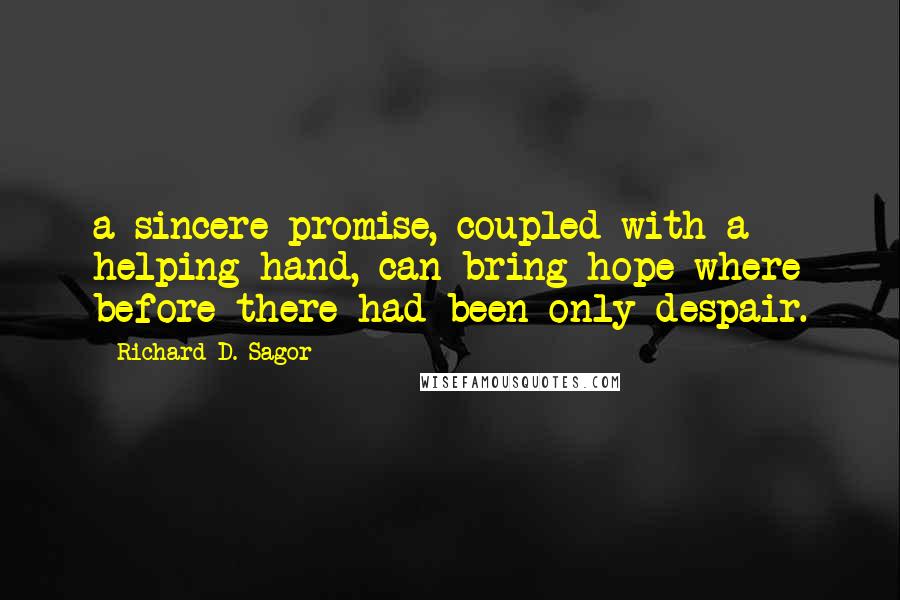 Richard D. Sagor Quotes: a sincere promise, coupled with a helping hand, can bring hope where before there had been only despair.
