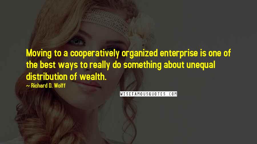 Richard D. Wolff Quotes: Moving to a cooperatively organized enterprise is one of the best ways to really do something about unequal distribution of wealth.