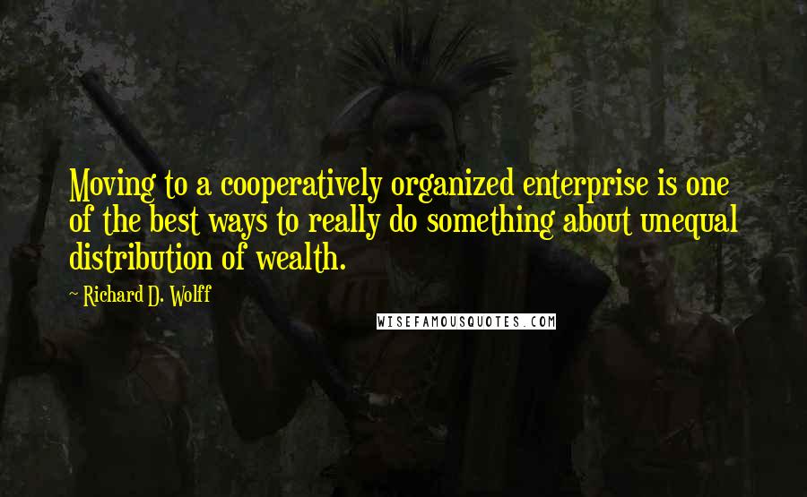Richard D. Wolff Quotes: Moving to a cooperatively organized enterprise is one of the best ways to really do something about unequal distribution of wealth.