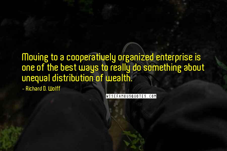 Richard D. Wolff Quotes: Moving to a cooperatively organized enterprise is one of the best ways to really do something about unequal distribution of wealth.