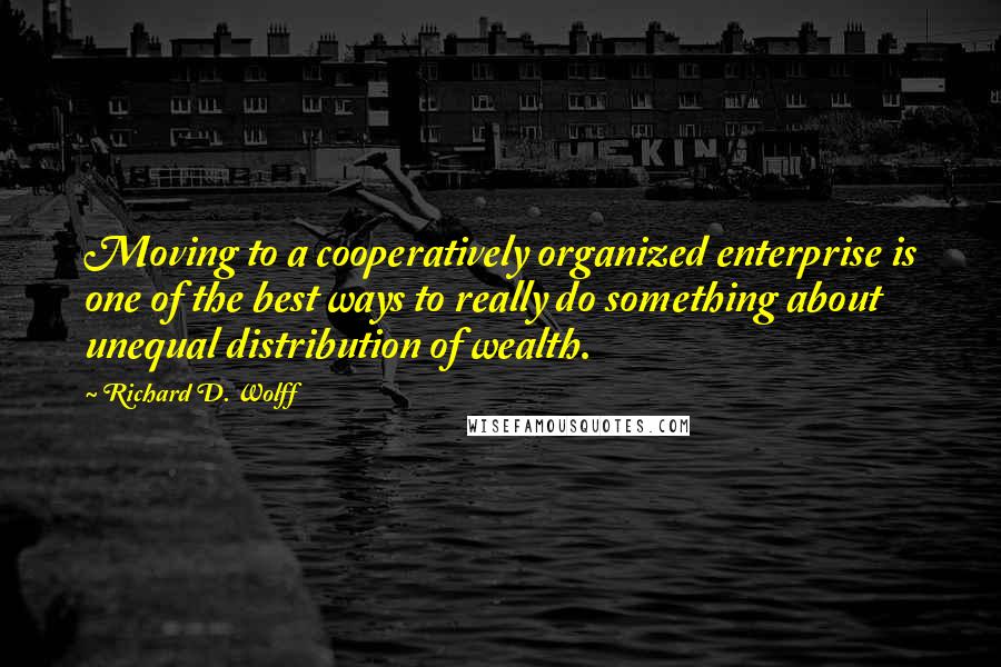 Richard D. Wolff Quotes: Moving to a cooperatively organized enterprise is one of the best ways to really do something about unequal distribution of wealth.