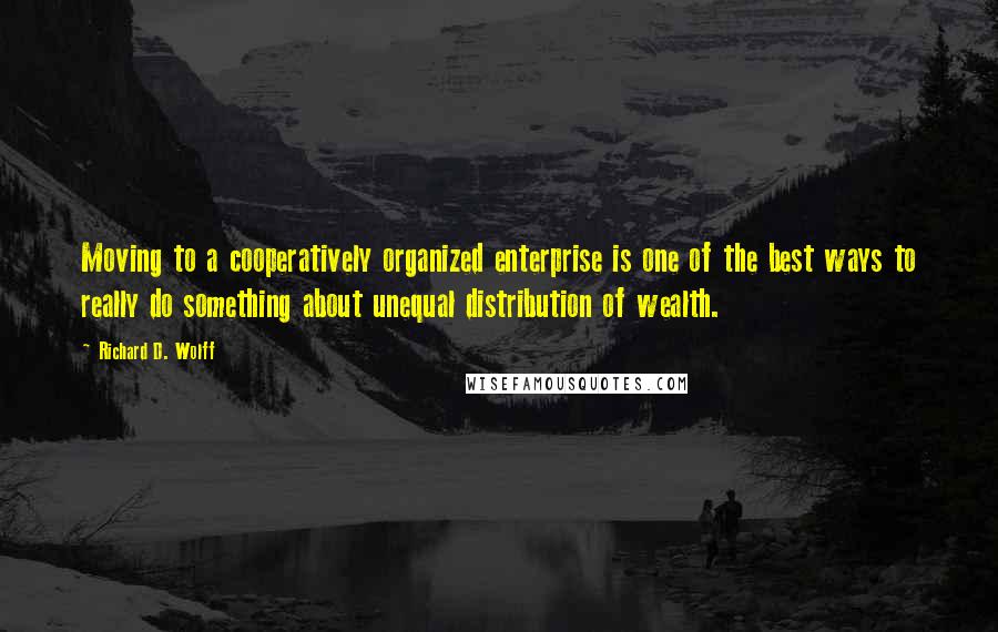 Richard D. Wolff Quotes: Moving to a cooperatively organized enterprise is one of the best ways to really do something about unequal distribution of wealth.