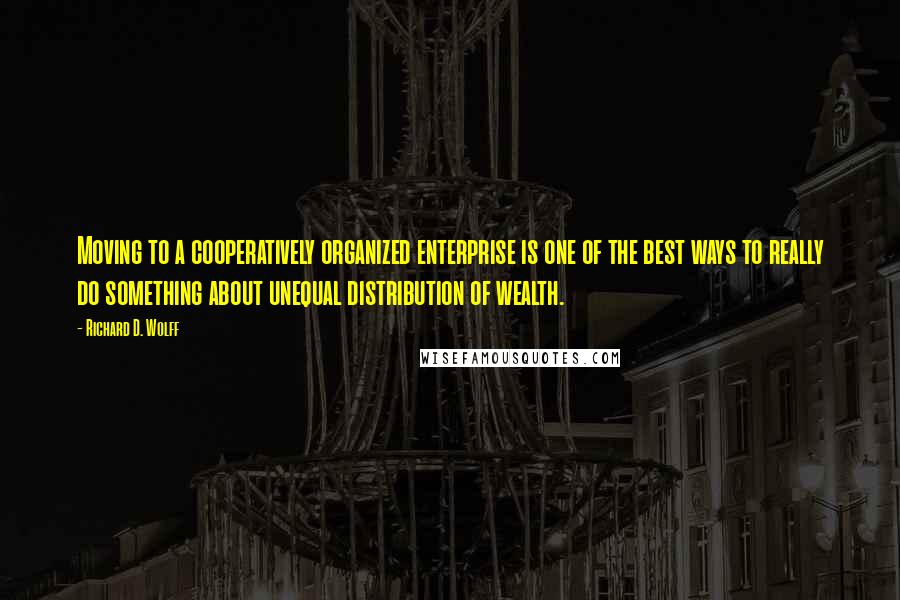 Richard D. Wolff Quotes: Moving to a cooperatively organized enterprise is one of the best ways to really do something about unequal distribution of wealth.